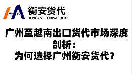 广州至越南出口货代市场深度剖析：为何选择广州衡安货代？
